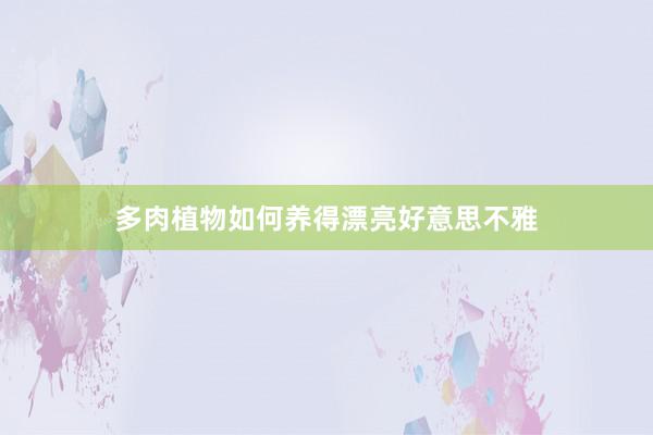 多肉植物如何养得漂亮好意思不雅